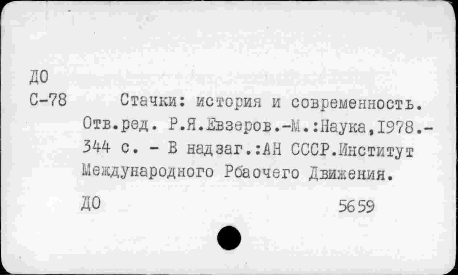 ﻿до
С-78 Стачки: история и современность.
Отв.ред. Р.Я.Евзеров.-М.:Наука,1978.-
344 с. - В надзаг.:АН СССР.Институт Международного Рбаочего Движения.
ДО	5659